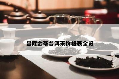 昌隆金毫普洱茶价格表全览