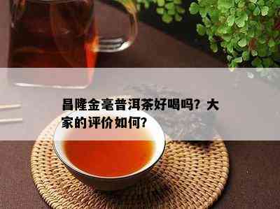 昌隆金毫普洱茶好喝吗？大家的评价如何？