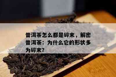 普洱茶怎么都是碎末，解密普洱茶：为什么它的形状多为碎末？