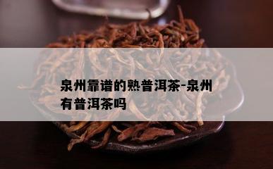 泉州靠谱的熟普洱茶-泉州有普洱茶吗