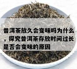 普洱茶放久会变味吗为什么，探究普洱茶存放时间过长是否会变味的原因