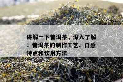 讲解一下普洱茶，深入了解：普洱茶的制作工艺、口感特点和饮用方法