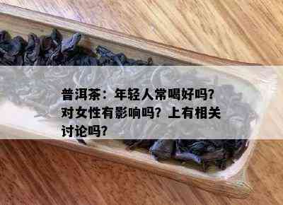 普洱茶：年轻人常喝好吗？对女性有影响吗？上有相关讨论吗？