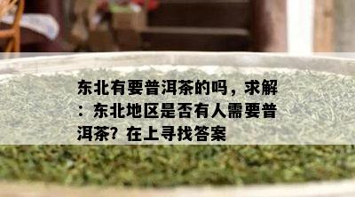 东北有要普洱茶的吗，求解：东北地区是否有人需要普洱茶？在上寻找答案