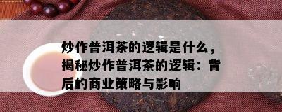 炒作普洱茶的逻辑是什么，揭秘炒作普洱茶的逻辑：背后的商业策略与影响