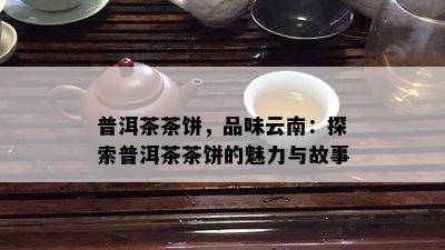 普洱茶茶饼，品味云南：探索普洱茶茶饼的魅力与故事