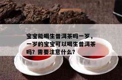 宝宝能喝生普洱茶吗一岁，一岁的宝宝可以喝生普洱茶吗？需要留意什么？