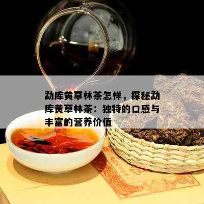 勐库黄草林茶怎样，探秘勐库黄草林茶：特别的口感与丰富的营养价值