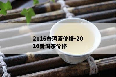 2o16普洱茶价格-2016普洱茶价格