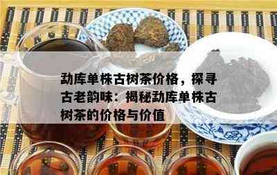 勐库单株古树茶价格，探寻古老韵味：揭秘勐库单株古树茶的价格与价值