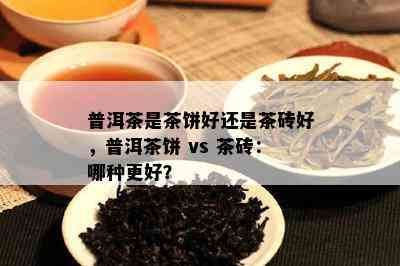 普洱茶是茶饼好还是茶砖好，普洱茶饼 vs 茶砖：哪种更好？