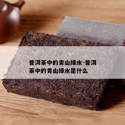 普洱茶中的青山绿水-普洱茶中的青山绿水是什么