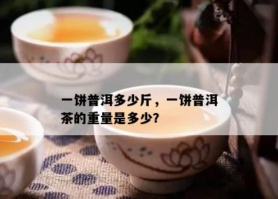 一饼普洱多少斤，一饼普洱茶的重量是多少？