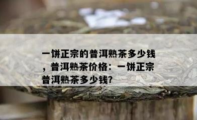 一饼正宗的普洱熟茶多少钱，普洱熟茶价格：一饼正宗普洱熟茶多少钱？