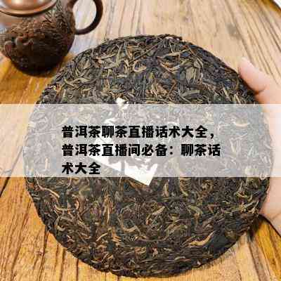 普洱茶聊茶直播话术大全，普洱茶直播间必备：聊茶话术大全