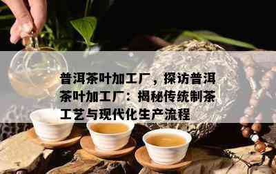 普洱茶叶加工厂，探访普洱茶叶加工厂：揭秘传统制茶工艺与现代化生产流程