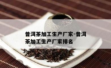 普洱茶加工生产厂家-普洱茶加工生产厂家排名