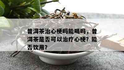 普洱茶治心梗吗能喝吗，普洱茶是否可以治疗心梗？能否饮用？