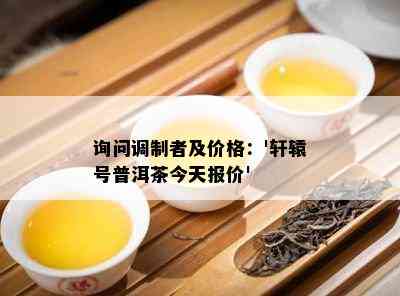 询问调制者及价格：'轩辕号普洱茶今天报价'