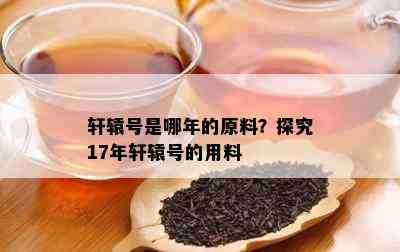 轩辕号是哪年的原料？探究17年轩辕号的用料