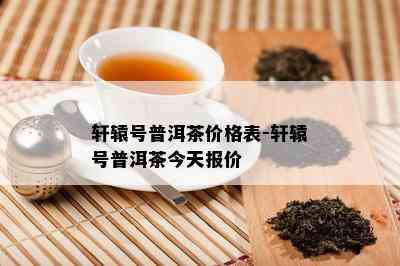 轩辕号普洱茶价格表-轩辕号普洱茶今天报价