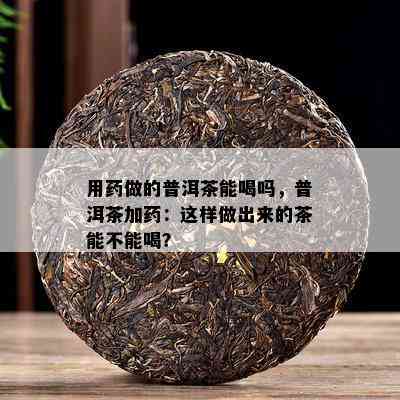 用做的普洱茶能喝吗，普洱茶加：这样做出来的茶能不能喝？