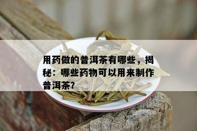 用做的普洱茶有哪些，揭秘：哪些物可以用来制作普洱茶？