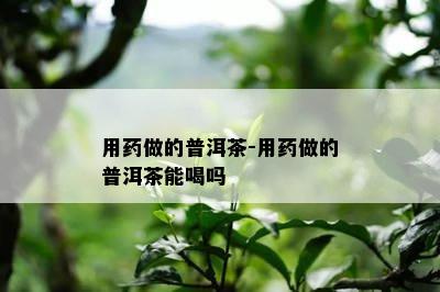 用做的普洱茶-用做的普洱茶能喝吗