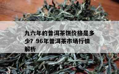 九六年的普洱茶饼价格是多少？96年普洱茶市场行情解析