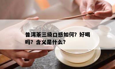 普洱茶三级口感如何？好喝吗？含义是什么？