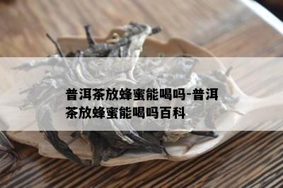 普洱茶放蜂蜜能喝吗-普洱茶放蜂蜜能喝吗百科