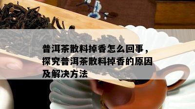 普洱茶散料掉香怎么回事，探究普洱茶散料掉香的原因及解决方法