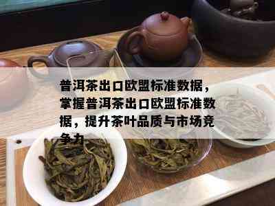 普洱茶出口欧盟标准数据，掌握普洱茶出口欧盟标准数据，提升茶叶品质与市场竞争力