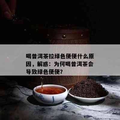 喝普洱茶拉绿色便便什么原因，解惑：为何喝普洱茶会导致绿色便便？