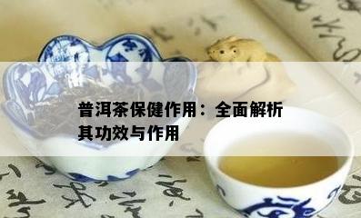 普洱茶保健作用：全面解析其功效与作用