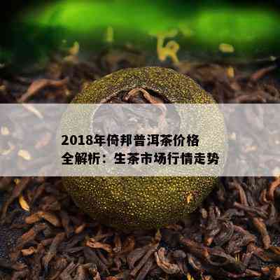 2018年倚邦普洱茶价格全解析：生茶市场行情走势