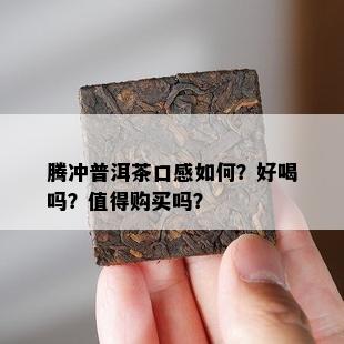 腾冲普洱茶口感怎样？好喝吗？值得购买吗？