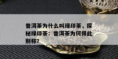 普洱茶为什么叫绿印茶，探秘绿印茶：普洱茶为何得此别称？