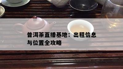 普洱茶直播基地：出租信息与位置全攻略