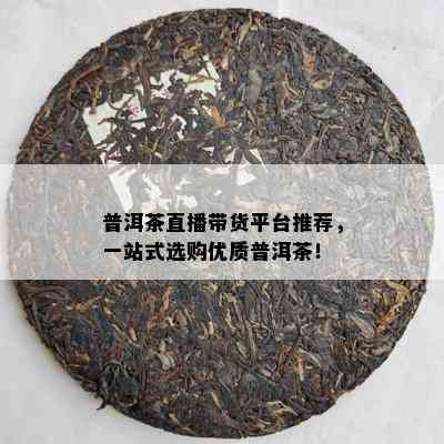 普洱茶直播带货平台推荐，一站式选购优质普洱茶！