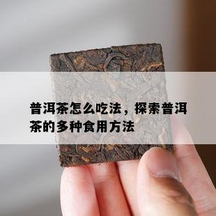 普洱茶怎么吃法，探索普洱茶的多种食用方法