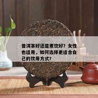 普洱茶好还是煮饮好？女性也适用，怎样选择更适合本人的饮用方法？