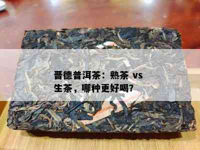 晋德普洱茶：熟茶 vs 生茶，哪种更好喝？