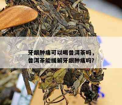 牙龈肿痛可以喝普洱茶吗，普洱茶能缓解牙龈肿痛吗？