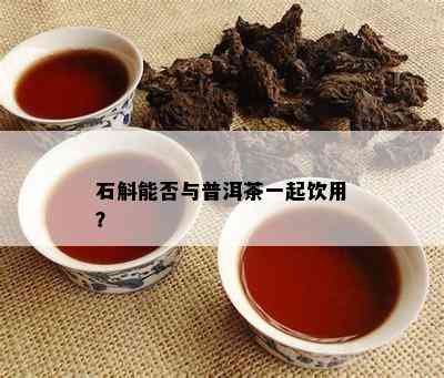 石斛能否与普洱茶一起饮用？