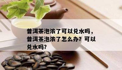 普洱茶泡浓了可以兑水吗，普洱茶泡浓了怎么办？可以兑水吗？