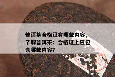 普洱茶合格证有哪些内容，了解普洱茶：合格证上应包含哪些内容？