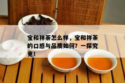 宝和祥茶怎么样，宝和祥茶的口感与品质如何？一探究竟！