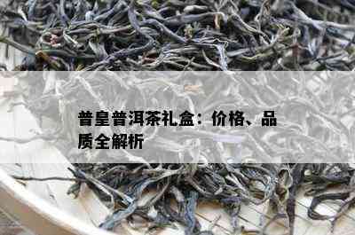 普皇普洱茶礼盒：价格、品质全解析