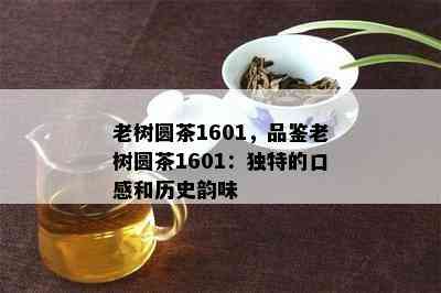 老树圆茶1601，品鉴老树圆茶1601：独特的口感和历史韵味